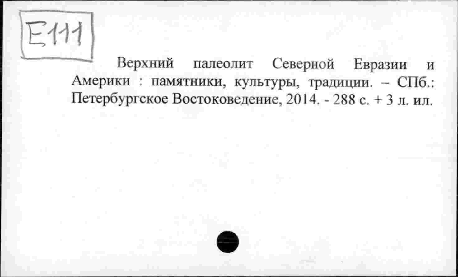 ﻿Верхний палеолит Северной Евразии и Америки : памятники, культуры, традиции. - СПб.: Петербургское Востоковедение, 2014. - 288 с. + 3 л. ил.